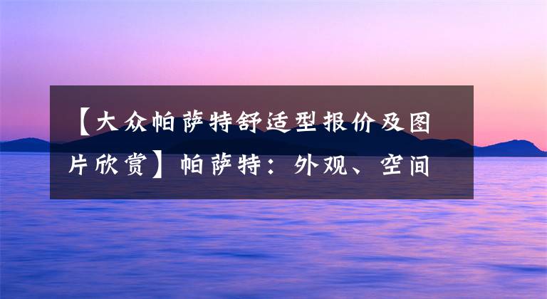 【大众帕萨特舒适型报价及图片欣赏】帕萨特：外观、空间、动力无短板，商用高端大气、家用舒适抗造