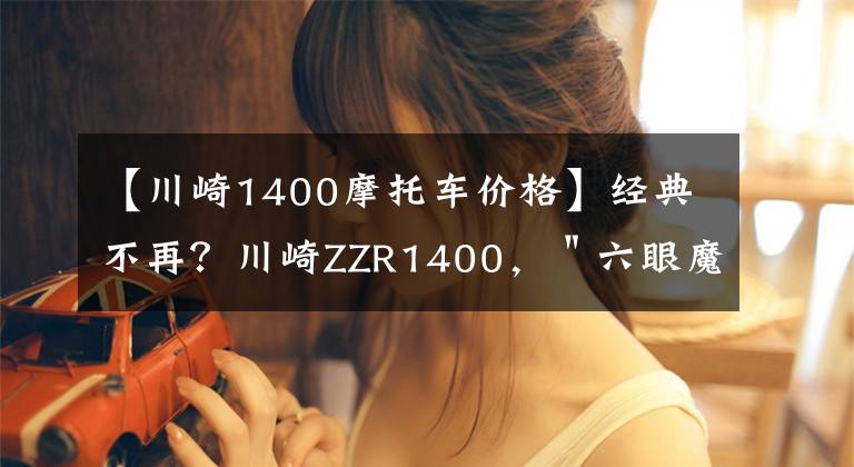 【川崎1400摩托车价格】经典不再？川崎ZZR1400，＂六眼魔神＂的科技配置