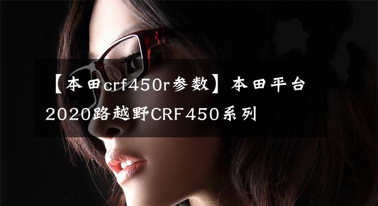【本田crf450r参数】本田平台2020路越野CRF450系列