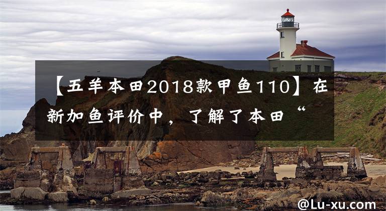 【五羊本田2018款甲鱼110】在新加鱼评价中，了解了本田“假水冷”的LCE缸水冷发动机冷却技术。