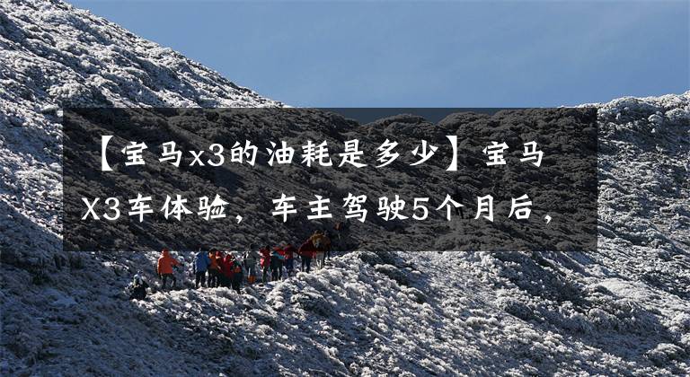 【宝马x3的油耗是多少】宝马X3车体验，车主驾驶5个月后，实际燃料消耗被曝光。