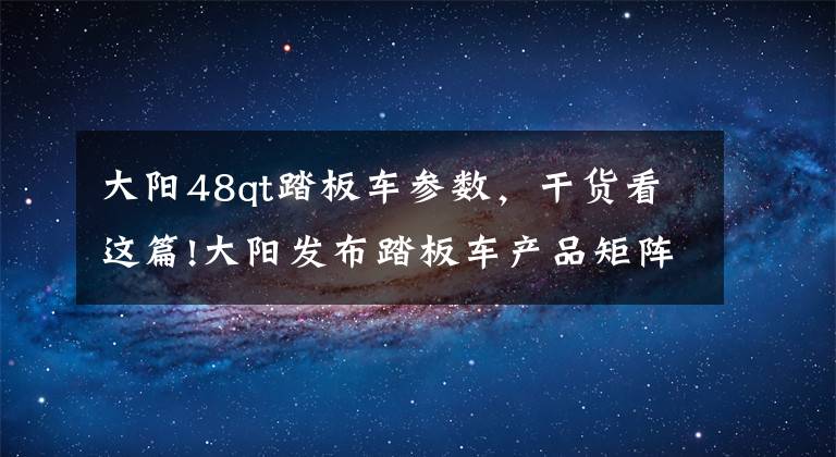 大阳48qt踏板车参数，干货看这篇!大阳发布踏板车产品矩阵，国产踏板车配置天花板？