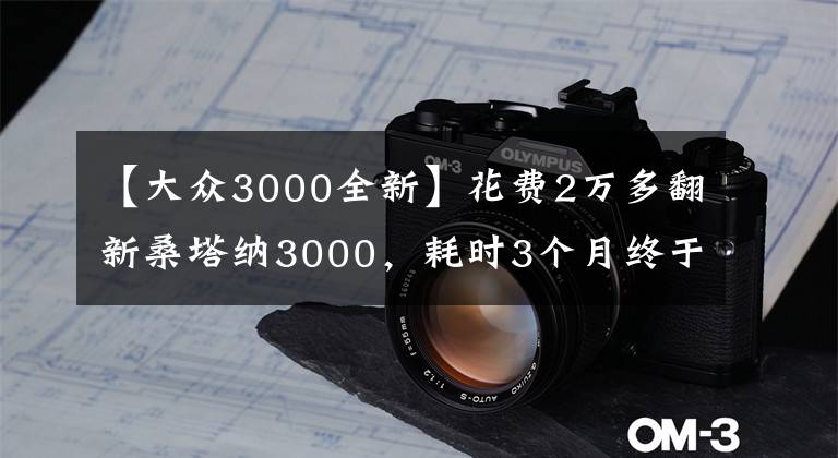 【大众3000全新】花费2万多翻新桑塔纳3000，耗时3个月终于完成，来看看这效果咋样