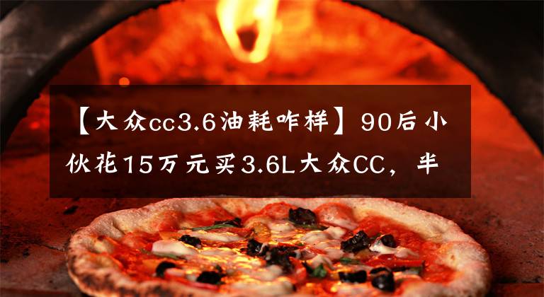 【大众cc3.6油耗咋样】90后小伙花15万元买3.6L大众CC，半年后直呼每月加油费用都很揪心