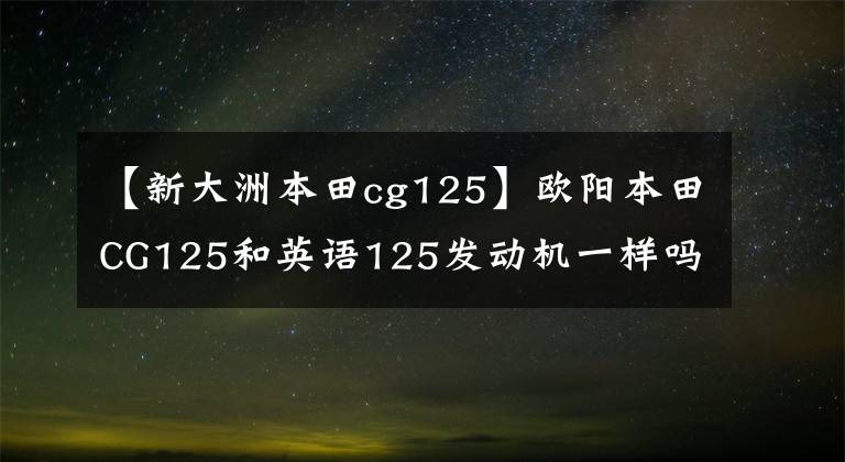【新大洲本田cg125】欧阳本田CG125和英语125发动机一样吗？新版有顶针车型吗？