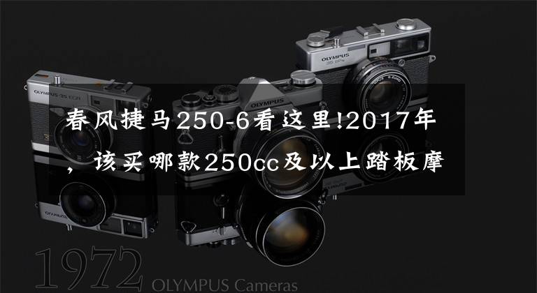春风捷马250-6看这里!2017年，该买哪款250cc及以上踏板摩托车？