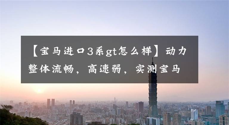 【宝马进口3系gt怎么样】动力整体流畅，高速弱，实测宝马3系GT