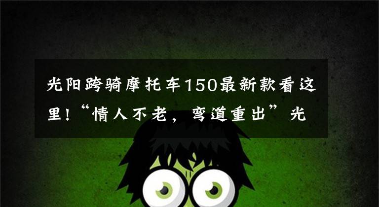 光阳跨骑摩托车150最新款看这里!“情人不老，弯道重出”光阳新款150上市！降价还增配