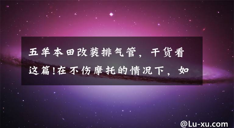 五羊本田改装排气管，干货看这篇!在不伤摩托的情况下，如何改装排气声音与急速呢？阿超来教你！