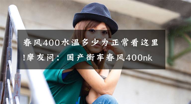 春风400水温多少为正常看这里!摩友问：国产街车春风400nk怎么样？值得入手吗？