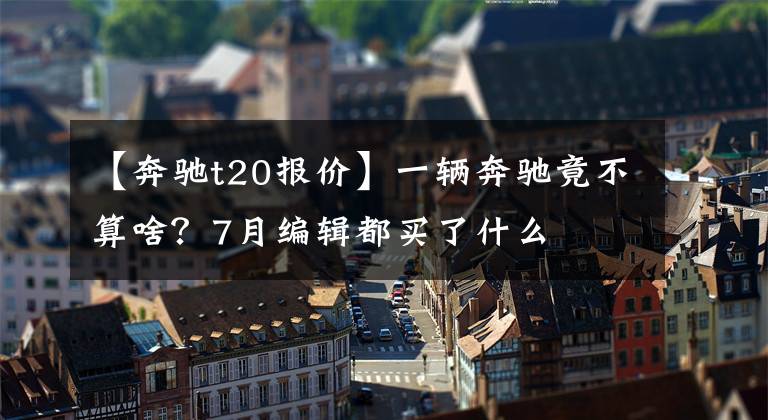 【奔驰t20报价】一辆奔驰竟不算啥？7月编辑都买了什么