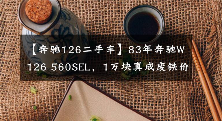 【奔驰126二手车】83年奔驰W126 560SEL，1万块真成废铁价啦