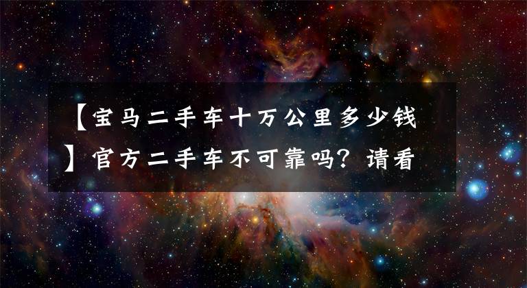 【宝马二手车十万公里多少钱】官方二手车不可靠吗？请看这张报价单158，000。看看宝马3就知道了。