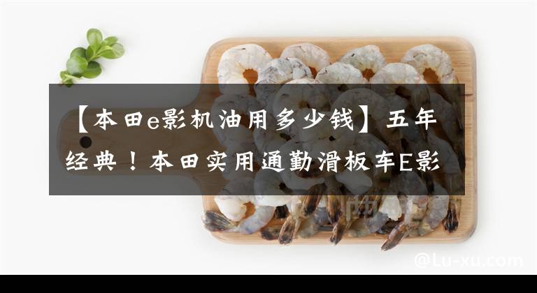 【本田e影机油用多少钱】五年经典！本田实用通勤滑板车E影110，电动喷雾供油，油耗低于2升分析。