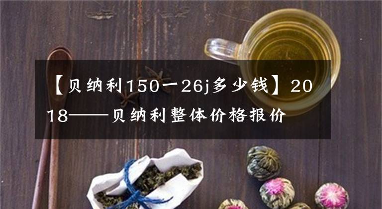 【贝纳利150一26j多少钱】2018——贝纳利整体价格报价