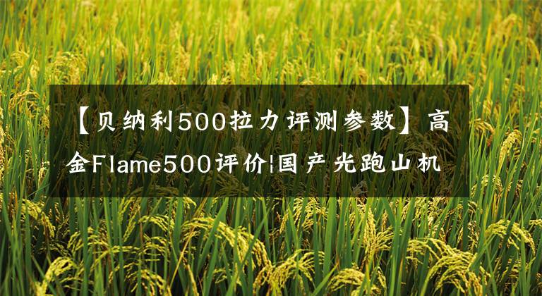 【贝纳利500拉力评测参数】高金Flame500评价|国产光跑山机