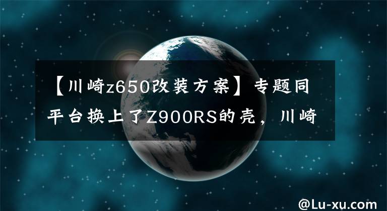 【川崎z650改装方案】专题同平台换上了Z900RS的壳，川崎发布中量级双缸复古Z650
