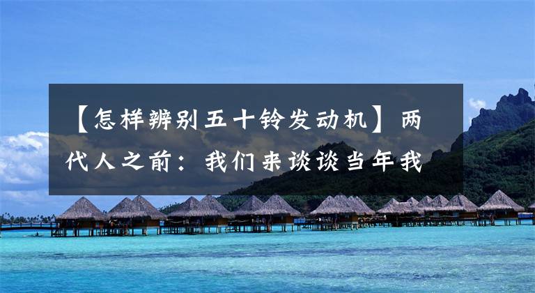 【怎样辨别五十铃发动机】两代人之前：我们来谈谈当年我们使用的50贝尔柴油机。