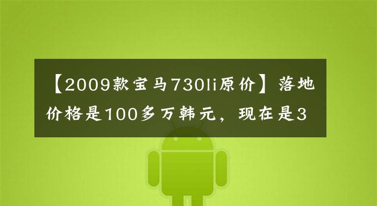 【2009款宝马730li原价】落地价格是100多万韩元，现在是35万韩元，宝马730万韩元，可以开始了嘛。