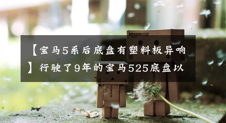 【宝马5系后底盘有塑料板异响】行驶了9年的宝马525底盘以上，车主：只要穿过不公平的道路，就会发出吱吱声！