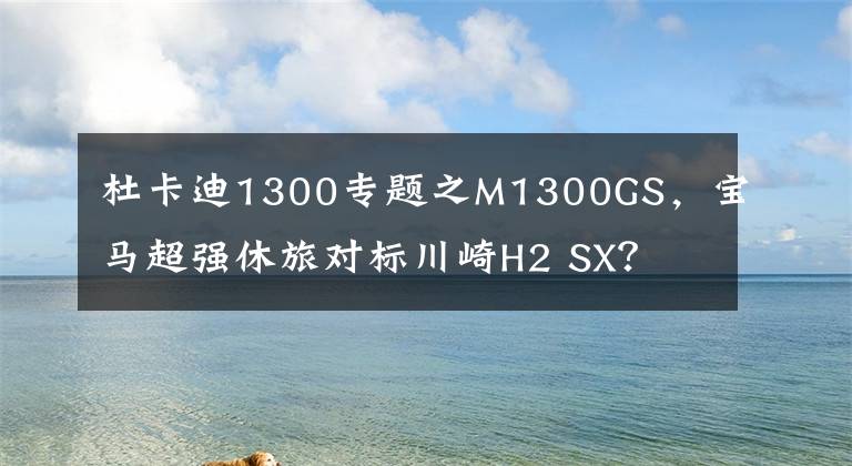 杜卡迪1300专题之M1300GS，宝马超强休旅对标川崎H2 SX？