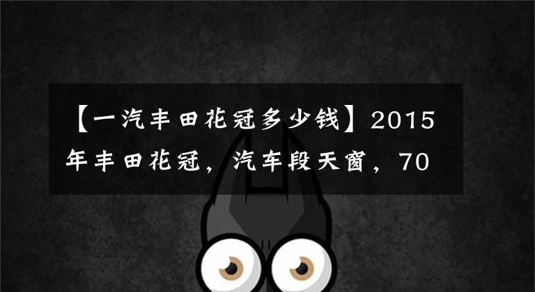 【一汽丰田花冠多少钱】2015年丰田花冠，汽车段天窗，70000公里，你想从多少开始？