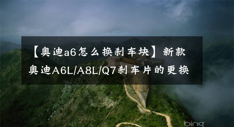 【奥迪a6怎么换刹车块】新款奥迪A6L/A8L/Q7刹车片的更换方法