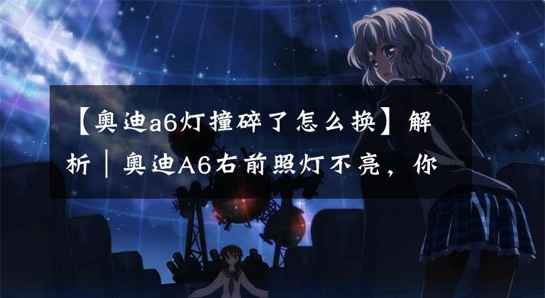 【奥迪a6灯撞碎了怎么换】解析｜奥迪A6右前照灯不亮，你是怎么做的