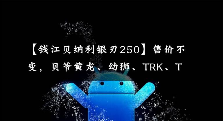 【钱江贝纳利银刃250】售价不变，贝爷黄龙、幼狮、TRK、TNT等多个车系升级国4