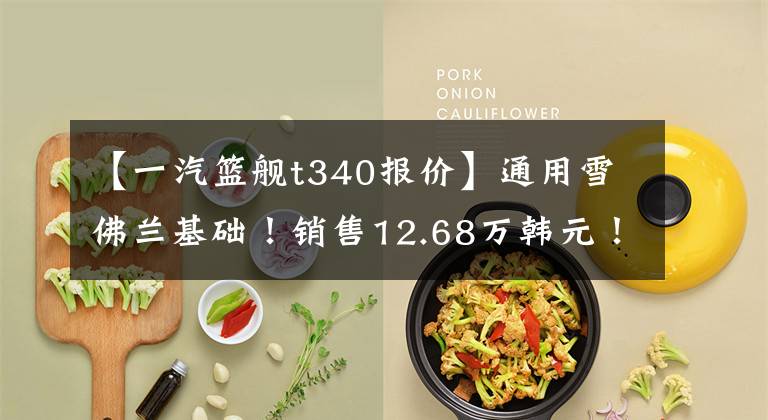 【一汽篮舰t340报价】通用雪佛兰基础！销售12.68万韩元！一汽红塔宣布接蓝舰T340