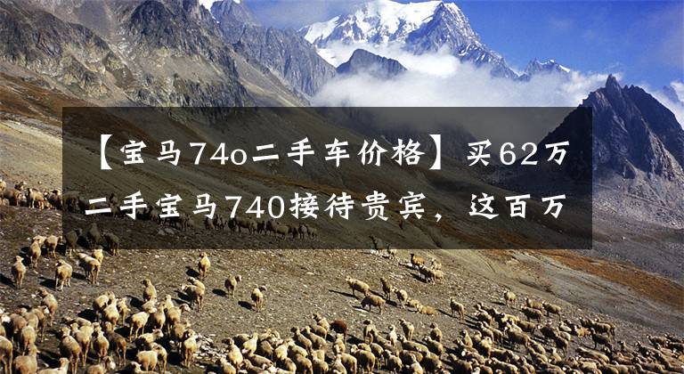 【宝马74o二手车价格】买62万二手宝马740接待贵宾，这百万级豪车能满足需求吗？