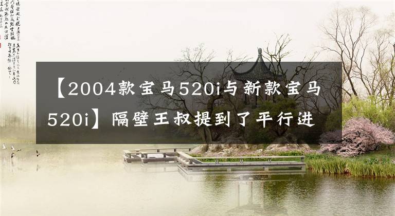 【2004款宝马520i与新款宝马520i】隔壁王叔提到了平行进口版宝马520i，村民们都说没见过。