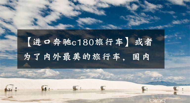 【进口奔驰c180旅行车】或者为了内外最美的旅行车，国内还是会有纯进口的，奔驰新的C级旅行车评价。