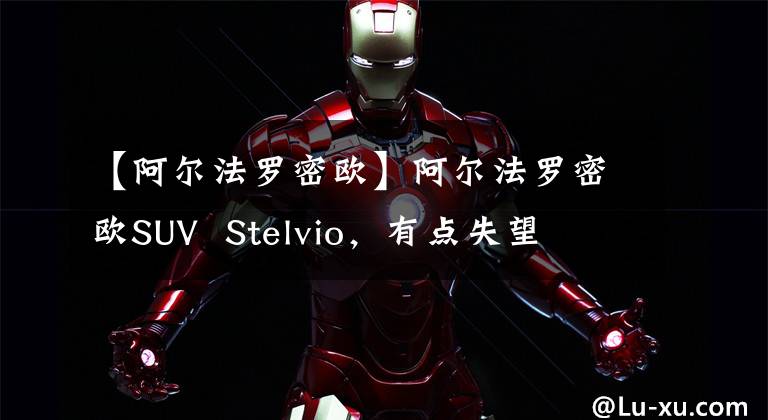 【阿尔法罗密欧】阿尔法罗密欧SUV  Stelvio，有点失望