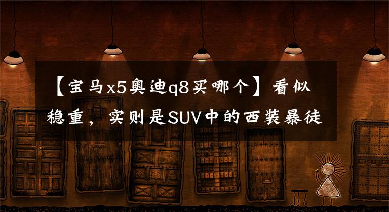 【宝马x5奥迪q8买哪个】看似稳重，实则是SUV中的西装暴徒，这两款应该算是天花板级别