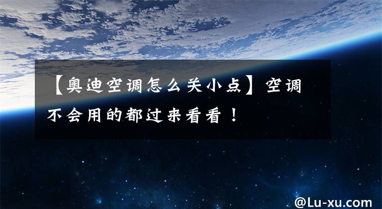 【奥迪空调怎么关小点】空调不会用的都过来看看！