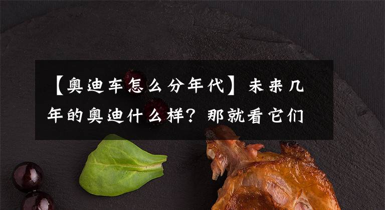 【奥迪车怎么分年代】未来几年的奥迪什么样？那就看它们