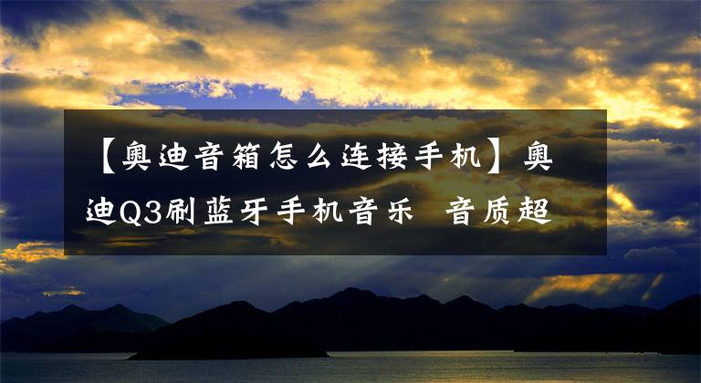 【奥迪音箱怎么连接手机】奥迪Q3刷蓝牙手机音乐 音质超好！