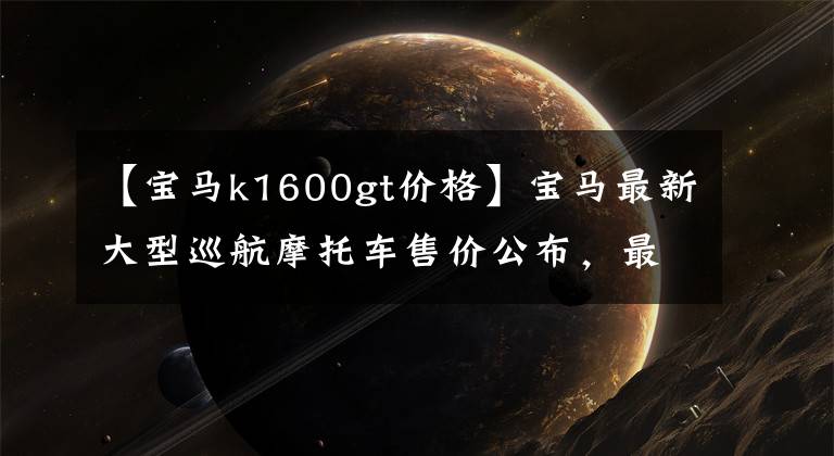 【宝马k1600gt价格】宝马最新大型巡航摩托车售价公布，最高可达35.99万韩元