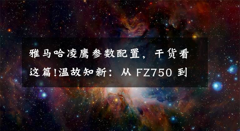 雅马哈凌鹰参数配置，干货看这篇!温故知新：从 FZ750 到 YZF-R1