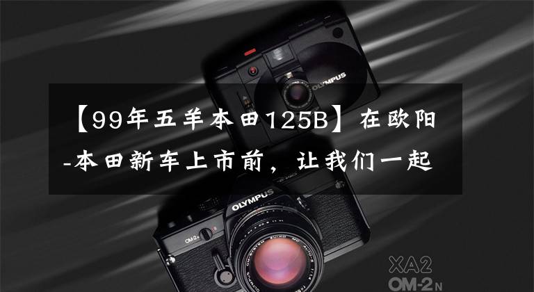 【99年五羊本田125B】在欧阳-本田新车上市前，让我们一起看看在过去的25年里欧阳-本田制造了什么样的车！