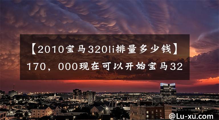 【2010宝马320li排量多少钱】170，000现在可以开始宝马320Li了。还有这种好事吗？