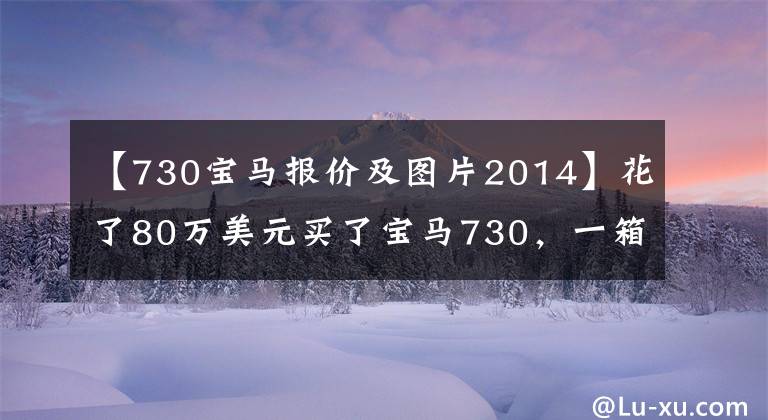 【730宝马报价及图片2014】花了80万美元买了宝马730，一箱油767元，妻子直言两辆自行车不见了。