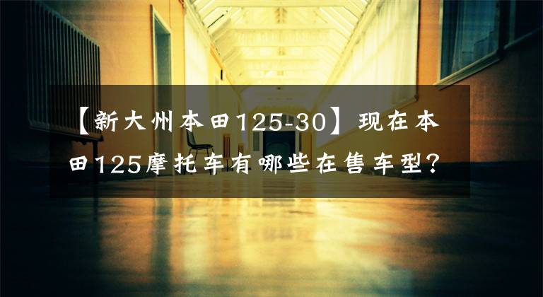 【新大州本田125-30】现在本田125摩托车有哪些在售车型？它们分别是什么价格？