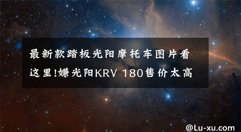 最新款踏板光阳摩托车图片看这里!嫌光阳KRV 180售价太高？改款新增链条版，售价或将更低