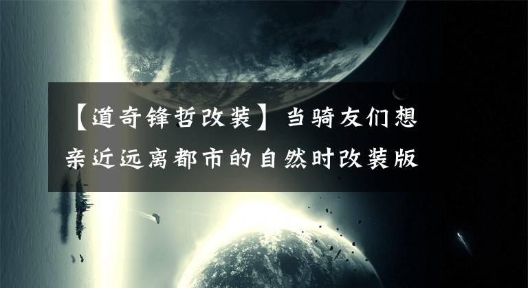 【道奇锋哲改装】当骑友们想亲近远离都市的自然时改装版的道奇或许是不错的选择