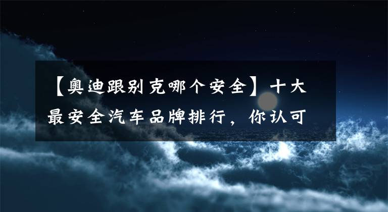 【奥迪跟别克哪个安全】十大最安全汽车品牌排行，你认可吗？
