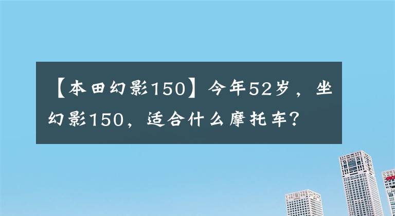 【本田幻影150】今年52岁，坐幻影150，适合什么摩托车？