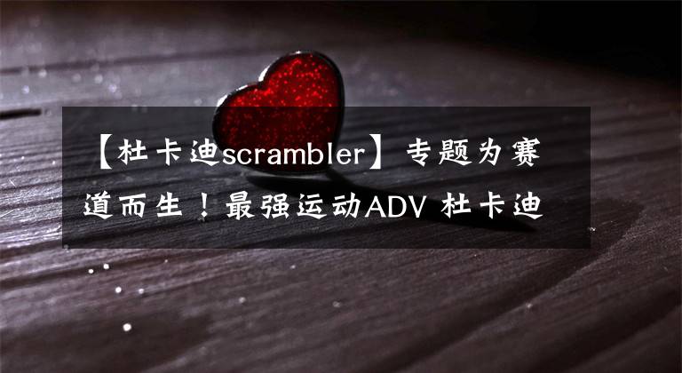 【杜卡迪scrambler】专题为赛道而生！最强运动ADV 杜卡迪Multistrada V4派克峰版来了
