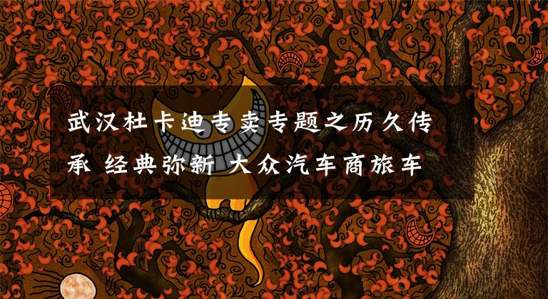 武汉杜卡迪专卖专题之历久传承 经典弥新 大众汽车商旅车品牌2019迈特威中华文化巡展即将启程
